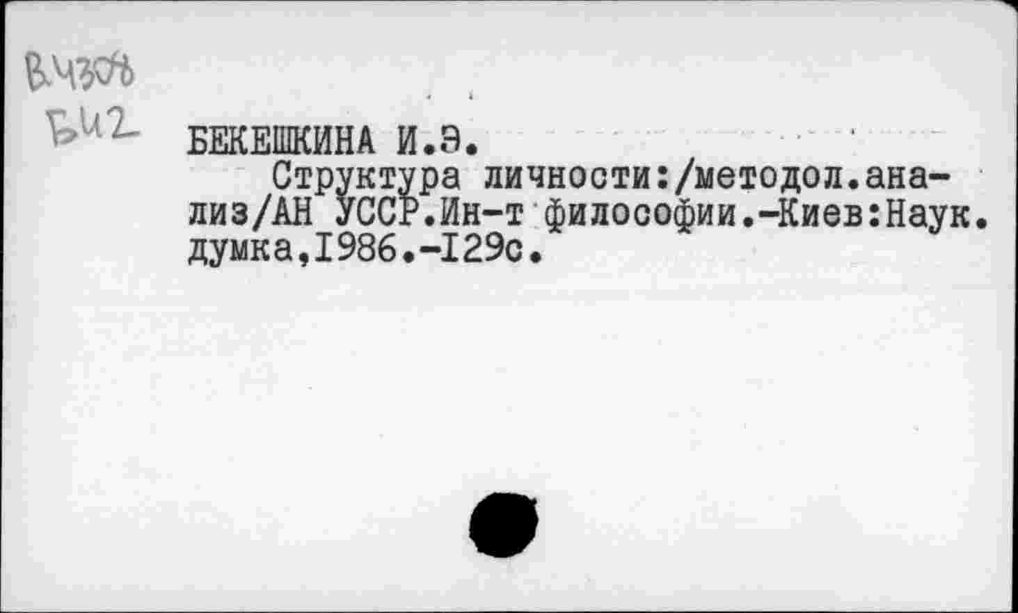 ﻿ВЛ
БЕКЕШКИНА И.Э.
Структура личности:/методол.ана-лиз/АН УССР.Ин-т философии.-Киев:Наук. думка,1986.-129с.